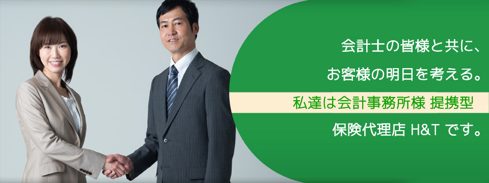 会計士の皆様と共に、お客様の明日を考える。 私達は会計事務所様提携型 保険代理店 H&Tです。